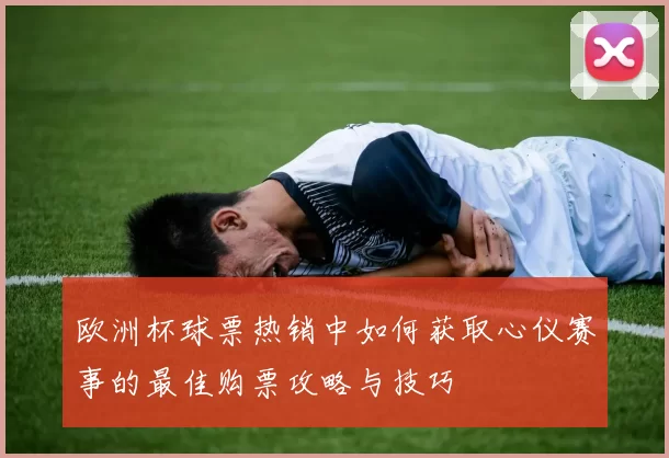 欧洲杯球票热销中如何获取心仪赛事的最佳购票攻略与技巧