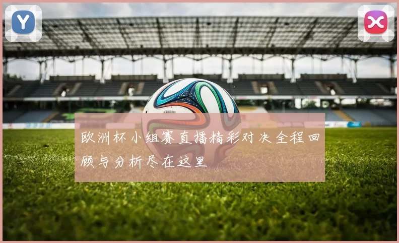 欧洲杯小组赛直播精彩对决全程回顾与分析尽在这里