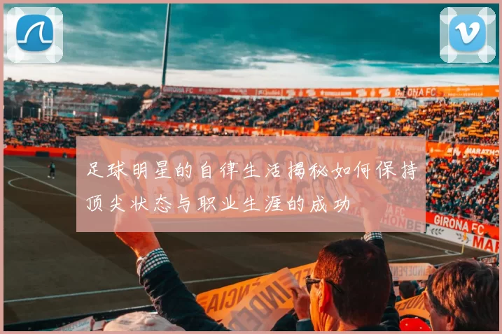 足球明星的自律生活揭秘如何保持顶尖状态与职业生涯的成功
