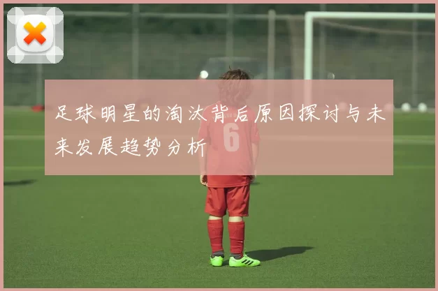 足球明星的淘汰背后原因探讨与未来发展趋势分析