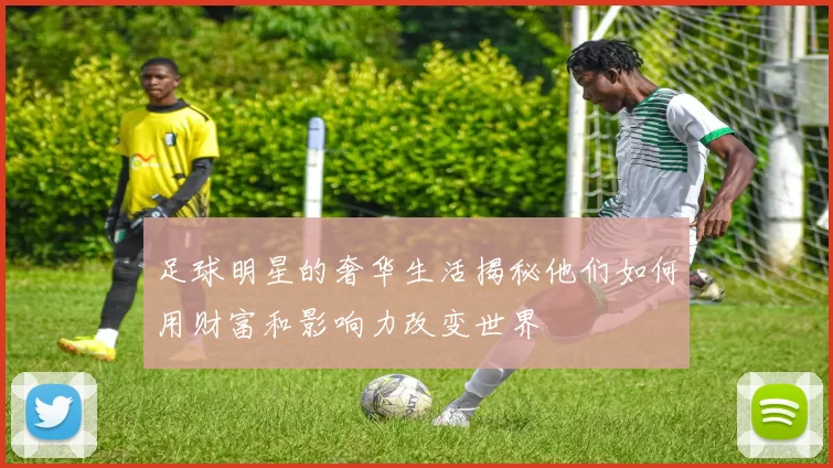 足球明星的奢华生活揭秘他们如何用财富和影响力改变世界