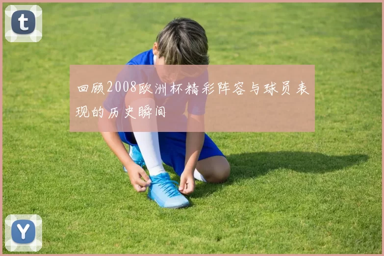 回顾2008欧洲杯精彩阵容与球员表现的历史瞬间