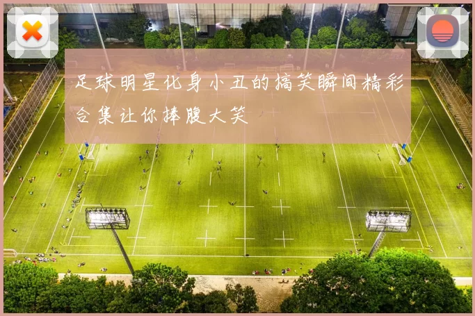 足球明星化身小丑的搞笑瞬间精彩合集让你捧腹大笑